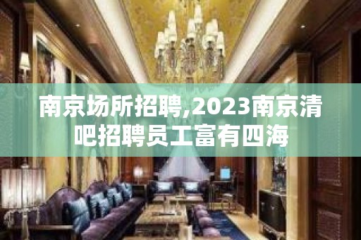 ﻿南京场所招聘,2023﻿南京清吧招聘员工富有四海