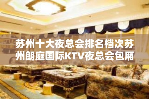 苏州十大夜总会排名档次苏州朗庭国际KTV夜总会包厢消费情况