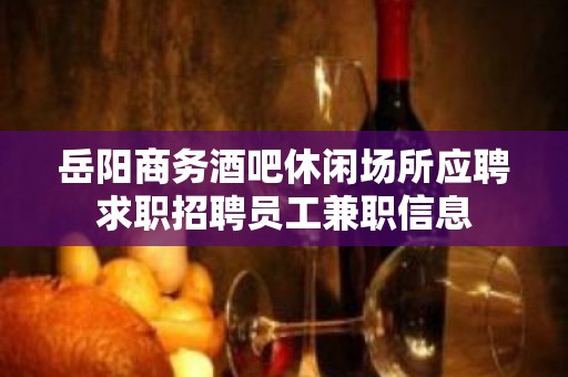 岳阳商务酒吧休闲场所应聘求职招聘员工兼职信息