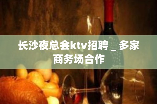 长沙夜总会ktv招聘＿多家商务场合作