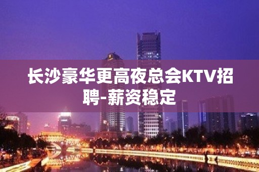 长沙豪华更高夜总会KTV招聘-薪资稳定