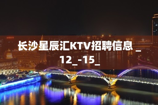 长沙星辰汇KTV招聘信息＿12_-15_