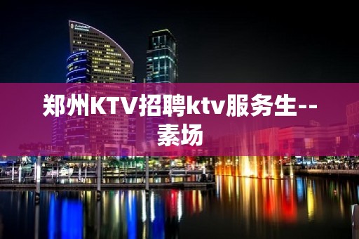 郑州KTV招聘ktv服务生--素场