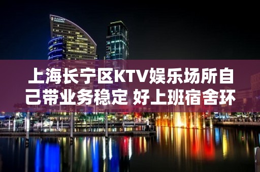 上海长宁区KTV娱乐场所自己带业务稳定 好上班宿舍环境干净卫生