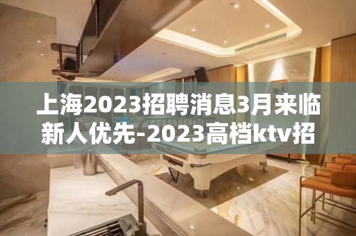 上海2023招聘消息3月来临新人优先-2023高档ktv招聘