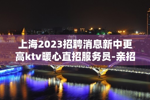 上海2023招聘消息新中更高ktv暖心直招服务员-亲招亲带