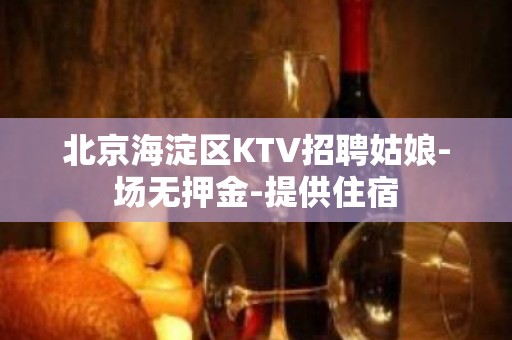 北京海淀区KTV招聘姑娘-场无押金-提供住宿