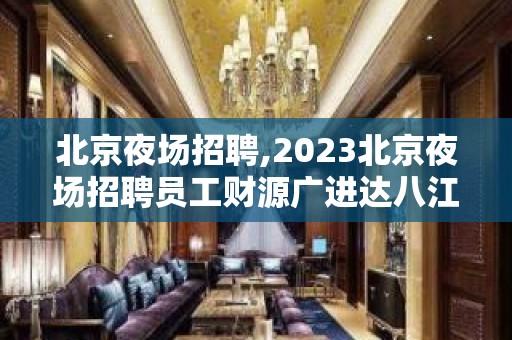 北京夜场招聘,2023北京夜场招聘员工财源广进达八江