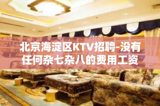 北京海淀区KTV招聘-没有任何杂七杂八的费用工资