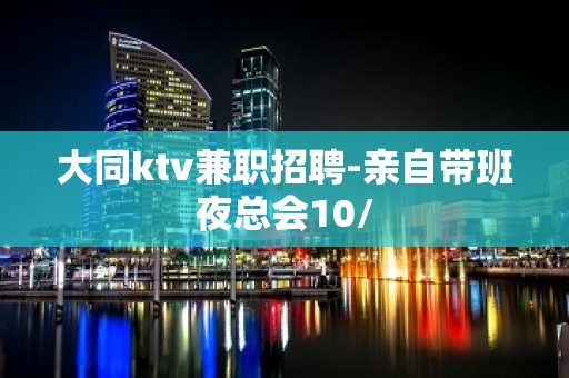 大同ktv兼职招聘-亲自带班夜总会10/