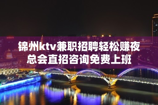 锦州ktv兼职招聘轻松赚夜总会直招咨询免费上班