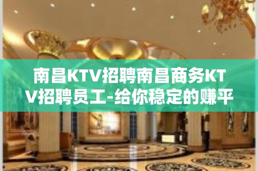 南昌KTV招聘南昌商务KTV招聘员工-给你稳定的赚平-台