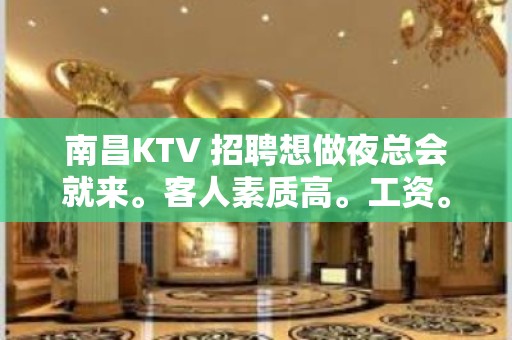 南昌KTV 招聘想做夜总会就来。客人素质高。工资。生意火爆