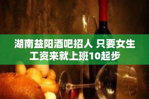 湖南益阳酒吧招人 只要女生工资来就上班10起步