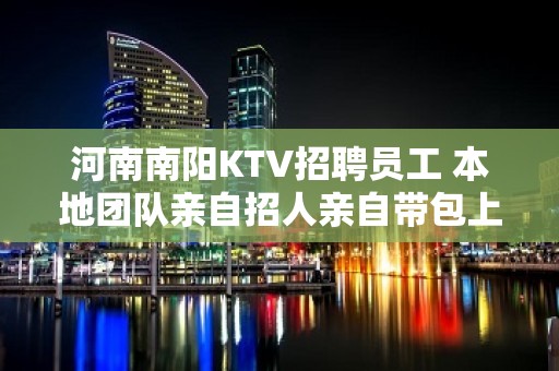 河南南阳KTV招聘员工 本地团队亲自招人亲自带包上班