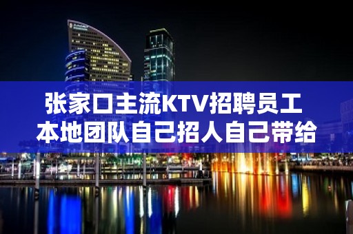 张家口主流KTV招聘员工 本地团队自己招人自己带给房超多