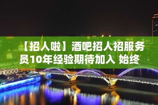 【招人啦】酒吧招人招服务员10年经验期待加入 始终不懈