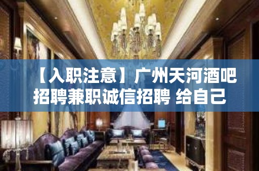 【入职注意】广州天河酒吧招聘兼职诚信招聘 给自己一个机会