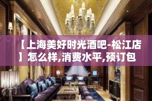 【上海美好时光酒吧-松江店】怎么样,消费水平,预订包间