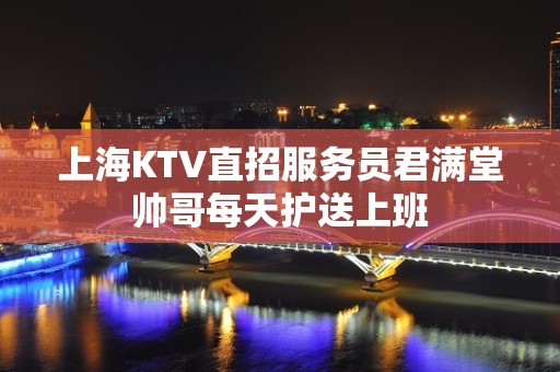 上海KTV直招服务员君满堂帅哥每天护送上班