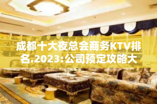 成都十大夜总会商务KTV排名.2023:公司预定攻略大全