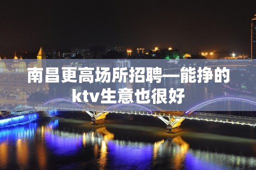 南昌更高场所招聘—能挣的ktv生意也很好