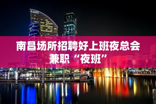 南昌场所招聘好上班夜总会兼职“夜班”