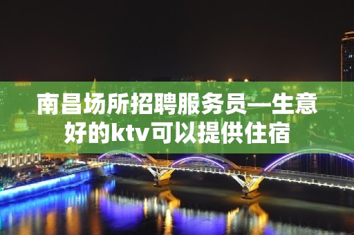 南昌场所招聘服务员—生意好的ktv可以提供住宿