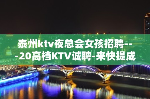 泰州ktv夜总会女孩招聘---20高档KTV诚聘-来快提成高