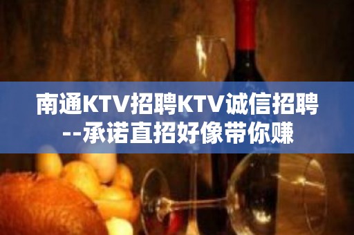 南通KTV招聘KTV诚信招聘--承诺直招好像带你赚