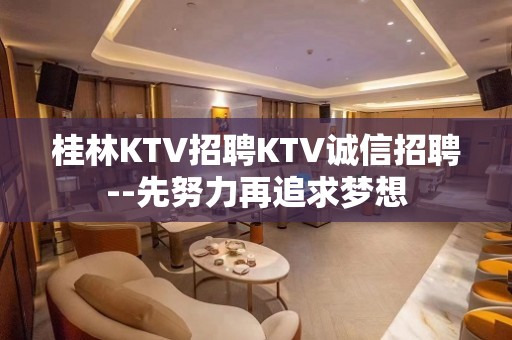 桂林KTV招聘KTV诚信招聘--先努力再追求梦想