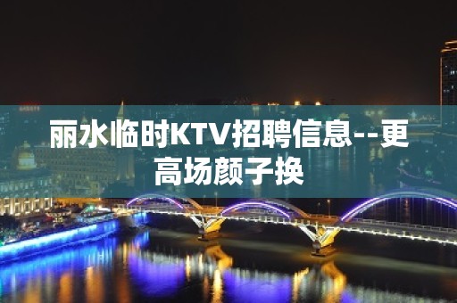 丽水临时KTV招聘信息--更高场颜子换