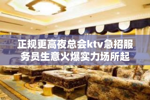 正规更高夜总会ktv急招服务员生意火爆实力场所起