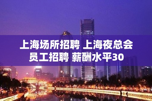 上海场所招聘 上海夜总会员工招聘 薪酬水平30