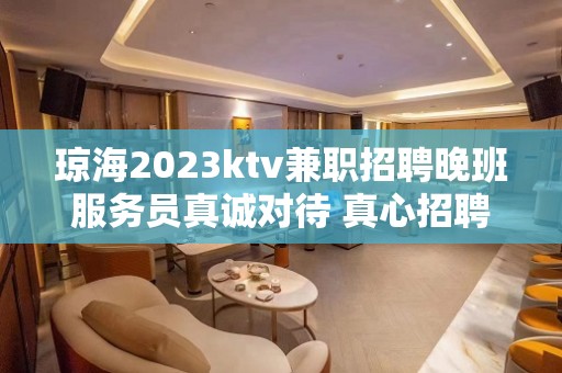 琼海2023ktv兼职招聘晚班服务员真诚对待 真心招聘