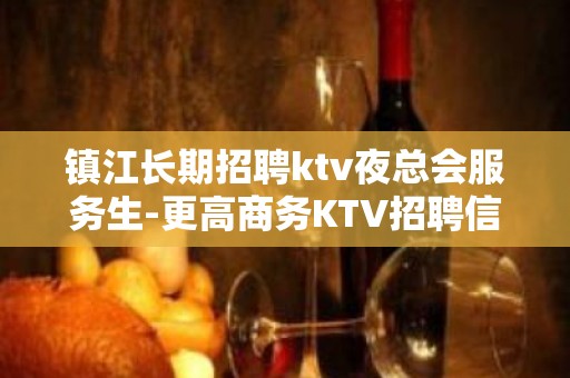 镇江长期招聘ktv夜总会服务生-更高商务KTV招聘信息