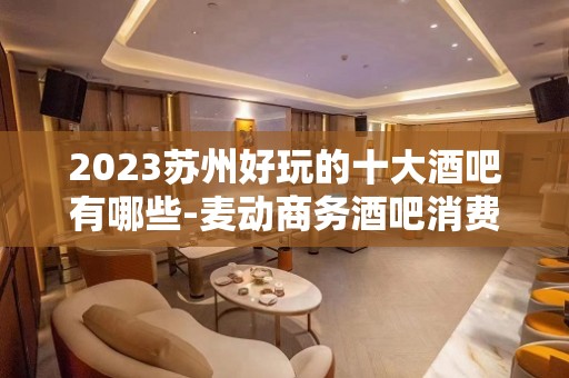 2023苏州好玩的十大酒吧有哪些-麦动商务酒吧消费介绍火爆