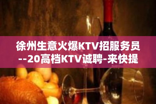 徐州生意火爆KTV招服务员--20高档KTV诚聘-来快提成高