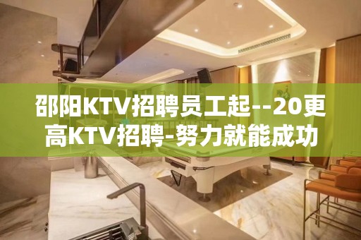 邵阳KTV招聘员工起--20更高KTV招聘-努力就能成功