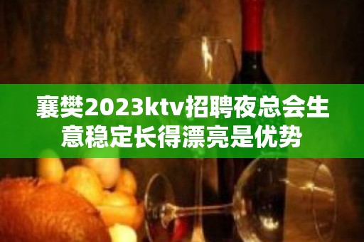 襄樊2023ktv招聘夜总会生意稳定长得漂亮是优势