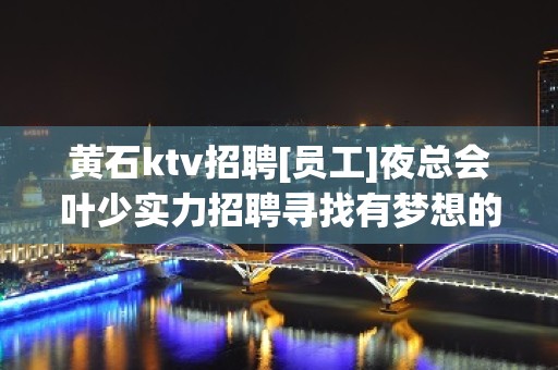 黄石ktv招聘[员工]夜总会叶少实力招聘寻找有梦想的你