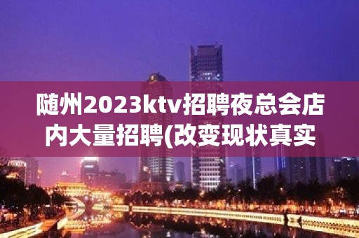 随州2023ktv招聘夜总会店内大量招聘(改变现状真实直招)