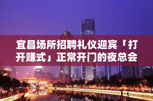 宜昌场所招聘礼仪迎宾「打开赚式」正常开门的夜总会店内诚聘