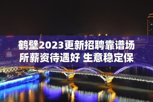 鹤壁2023更新招聘靠谱场所薪资待遇好 生意稳定保证上班