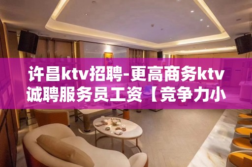 许昌ktv招聘-更高商务ktv诚聘服务员工资【竞争力小】