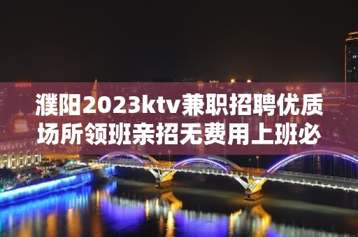 濮阳2023ktv兼职招聘优质场所领班亲招无费用上班必看信息