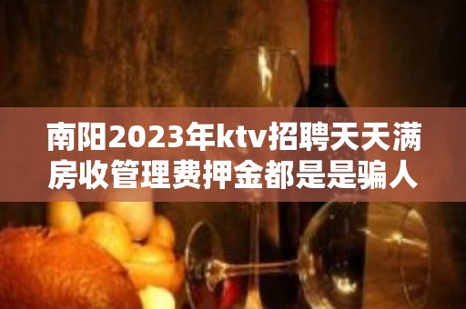 南阳2023年ktv招聘天天满房收管理费押金都是是骗人的