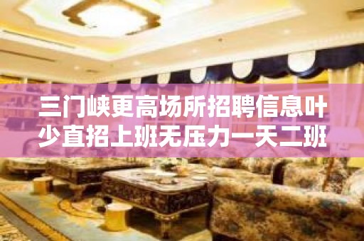 三门峡更高场所招聘信息叶少直招上班无压力一天二班