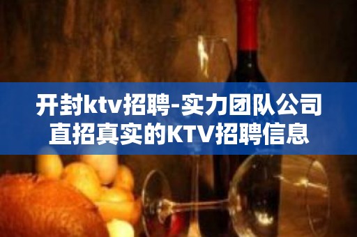 开封ktv招聘-实力团队公司直招真实的KTV招聘信息