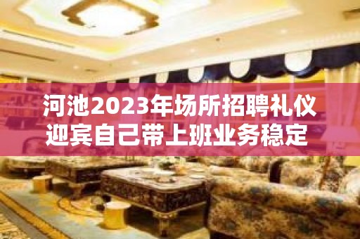 河池2023年场所招聘礼仪迎宾自己带上班业务稳定 好上班